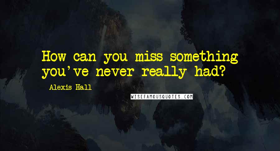 Alexis Hall Quotes: How can you miss something you've never really had?