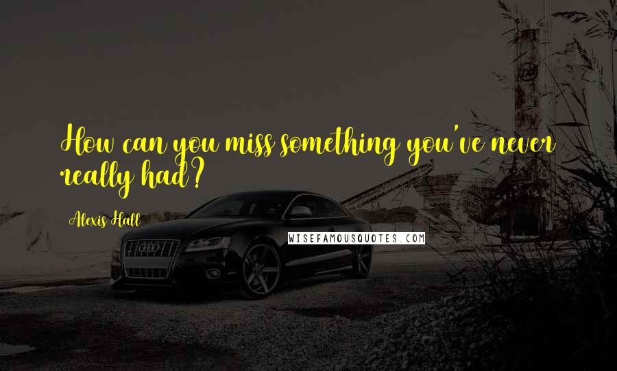 Alexis Hall Quotes: How can you miss something you've never really had?