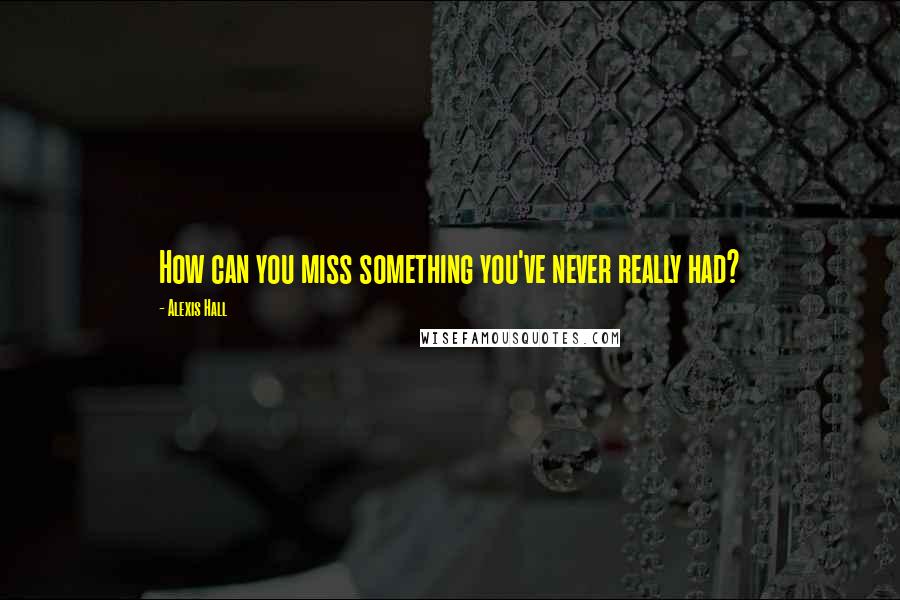 Alexis Hall Quotes: How can you miss something you've never really had?
