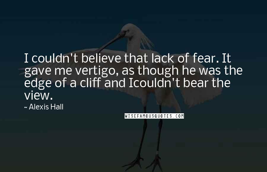 Alexis Hall Quotes: I couldn't believe that lack of fear. It gave me vertigo, as though he was the edge of a cliff and Icouldn't bear the view.