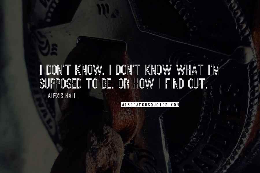 Alexis Hall Quotes: I don't know. I don't know what I'm supposed to be. Or how I find out.