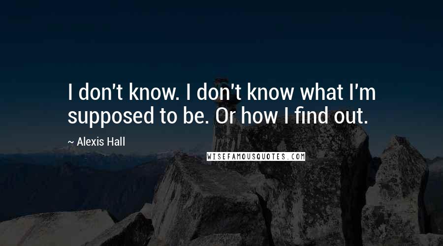 Alexis Hall Quotes: I don't know. I don't know what I'm supposed to be. Or how I find out.