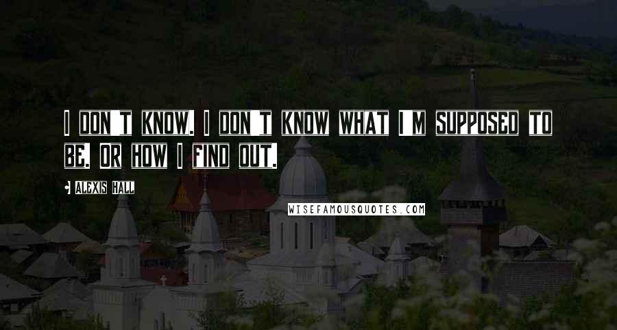 Alexis Hall Quotes: I don't know. I don't know what I'm supposed to be. Or how I find out.