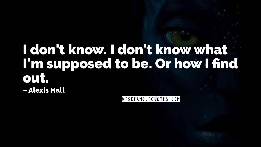 Alexis Hall Quotes: I don't know. I don't know what I'm supposed to be. Or how I find out.