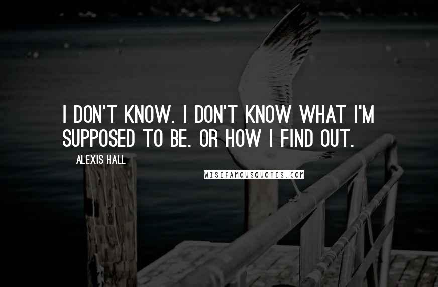 Alexis Hall Quotes: I don't know. I don't know what I'm supposed to be. Or how I find out.