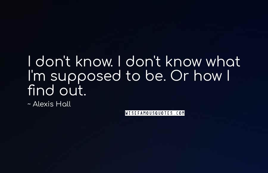 Alexis Hall Quotes: I don't know. I don't know what I'm supposed to be. Or how I find out.