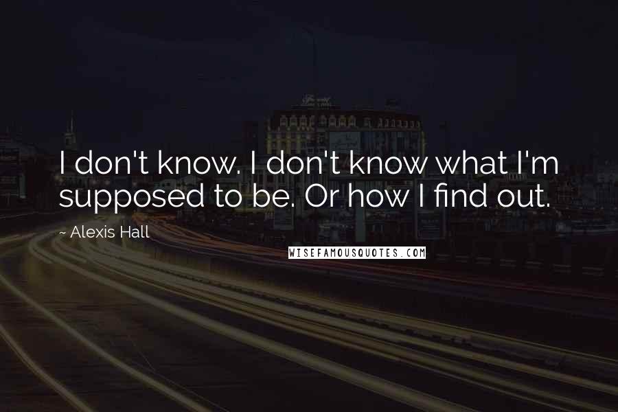 Alexis Hall Quotes: I don't know. I don't know what I'm supposed to be. Or how I find out.