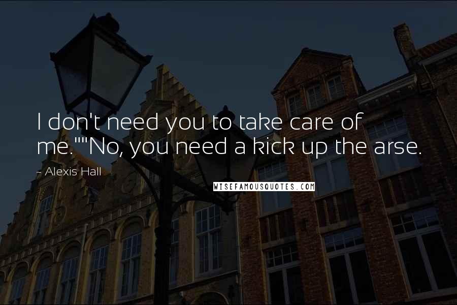 Alexis Hall Quotes: I don't need you to take care of me.""No, you need a kick up the arse.