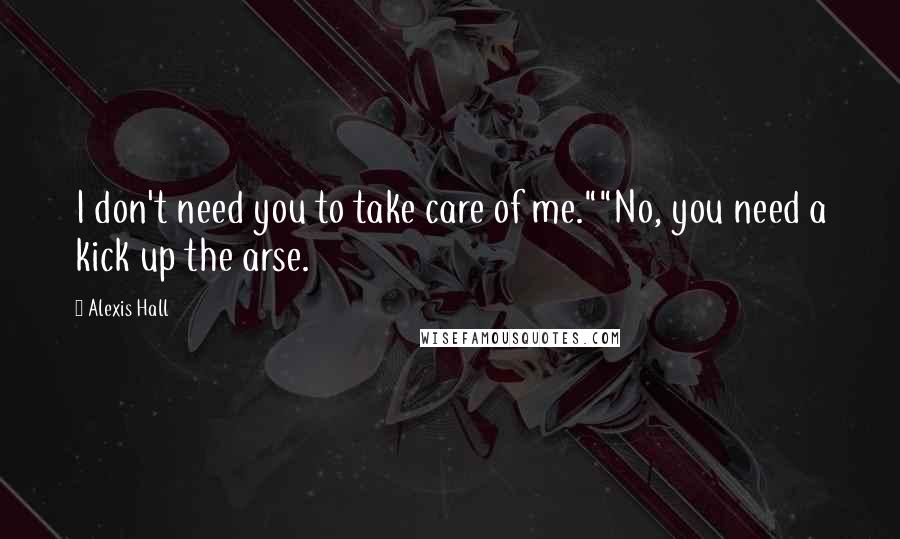 Alexis Hall Quotes: I don't need you to take care of me.""No, you need a kick up the arse.