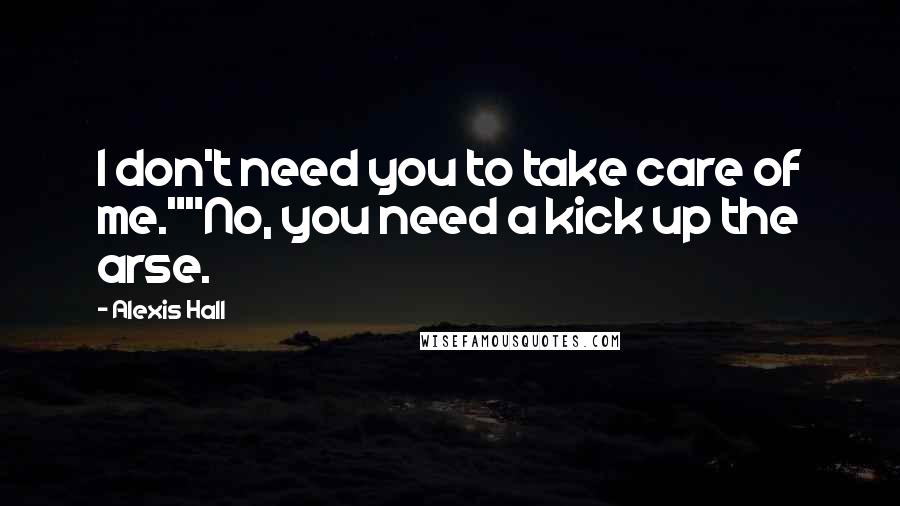 Alexis Hall Quotes: I don't need you to take care of me.""No, you need a kick up the arse.