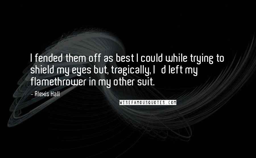 Alexis Hall Quotes: I fended them off as best I could while trying to shield my eyes but, tragically, I'd left my flamethrower in my other suit.