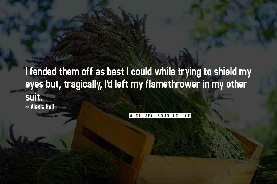 Alexis Hall Quotes: I fended them off as best I could while trying to shield my eyes but, tragically, I'd left my flamethrower in my other suit.