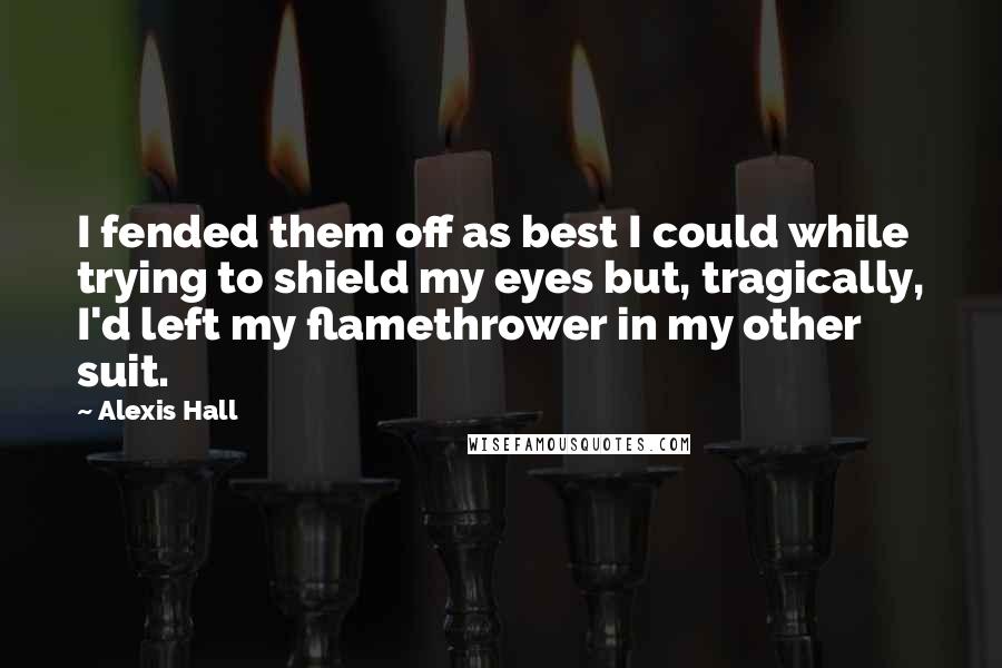Alexis Hall Quotes: I fended them off as best I could while trying to shield my eyes but, tragically, I'd left my flamethrower in my other suit.
