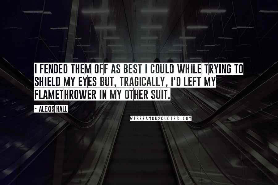 Alexis Hall Quotes: I fended them off as best I could while trying to shield my eyes but, tragically, I'd left my flamethrower in my other suit.