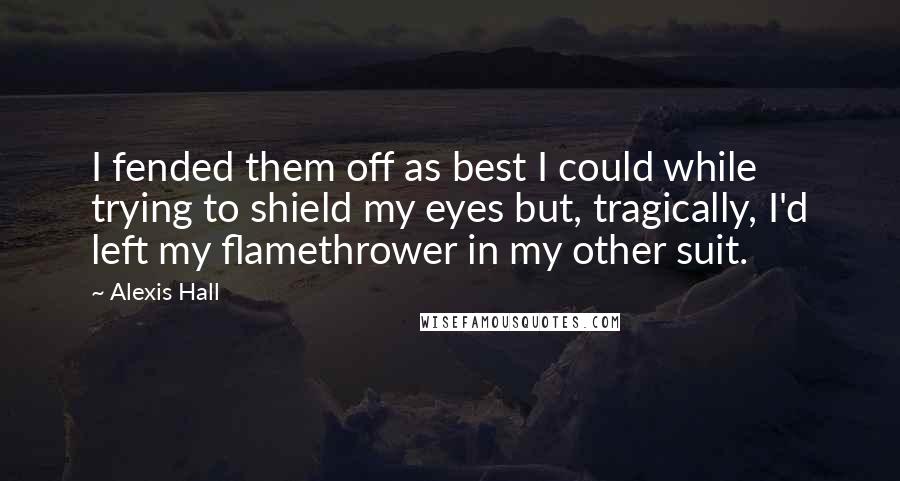 Alexis Hall Quotes: I fended them off as best I could while trying to shield my eyes but, tragically, I'd left my flamethrower in my other suit.