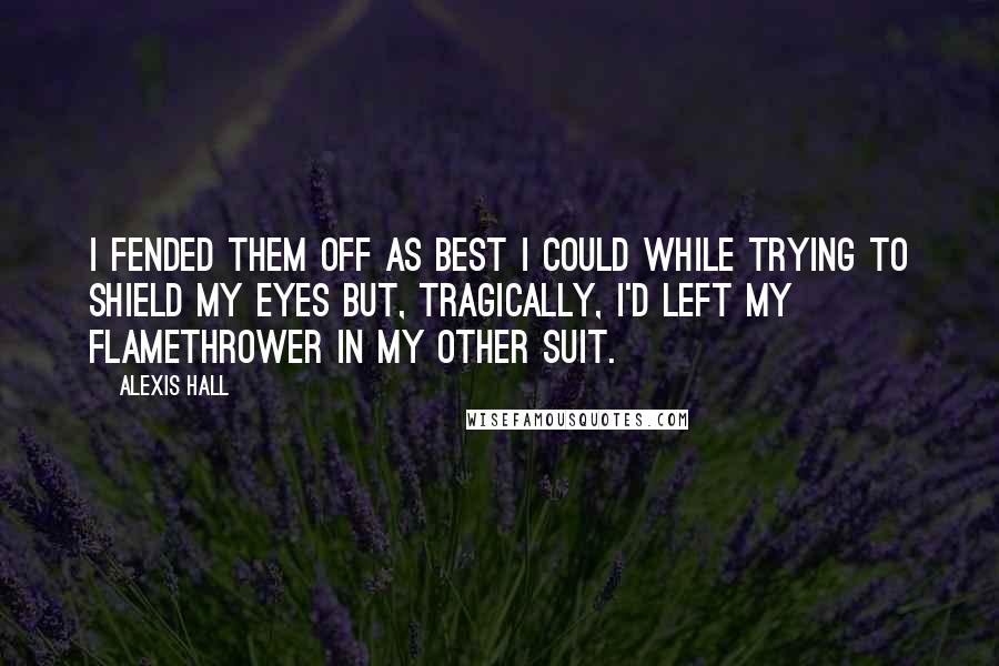Alexis Hall Quotes: I fended them off as best I could while trying to shield my eyes but, tragically, I'd left my flamethrower in my other suit.