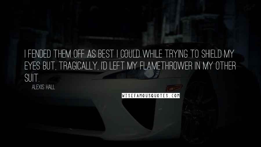 Alexis Hall Quotes: I fended them off as best I could while trying to shield my eyes but, tragically, I'd left my flamethrower in my other suit.