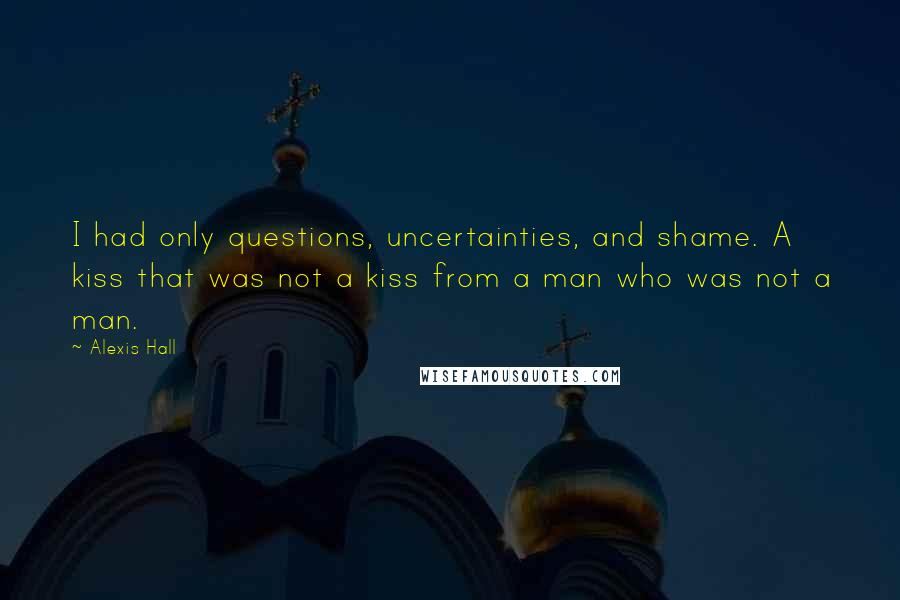 Alexis Hall Quotes: I had only questions, uncertainties, and shame. A kiss that was not a kiss from a man who was not a man.