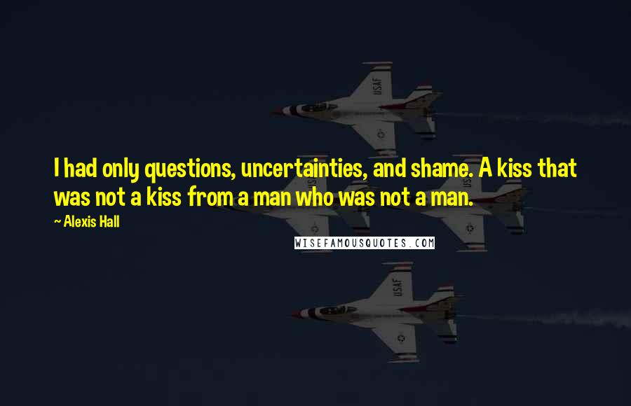 Alexis Hall Quotes: I had only questions, uncertainties, and shame. A kiss that was not a kiss from a man who was not a man.