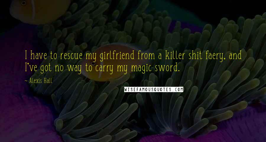 Alexis Hall Quotes: I have to rescue my girlfriend from a killer shit faery, and I've got no way to carry my magic sword.