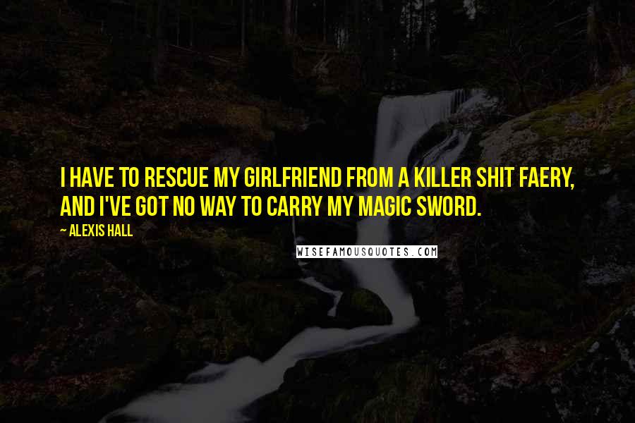 Alexis Hall Quotes: I have to rescue my girlfriend from a killer shit faery, and I've got no way to carry my magic sword.