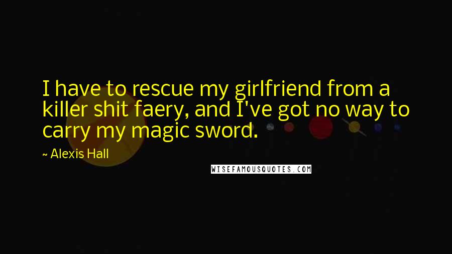 Alexis Hall Quotes: I have to rescue my girlfriend from a killer shit faery, and I've got no way to carry my magic sword.