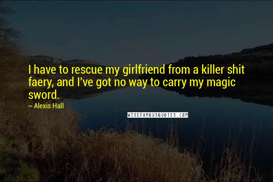 Alexis Hall Quotes: I have to rescue my girlfriend from a killer shit faery, and I've got no way to carry my magic sword.