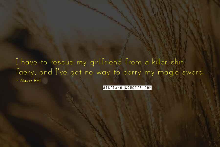 Alexis Hall Quotes: I have to rescue my girlfriend from a killer shit faery, and I've got no way to carry my magic sword.