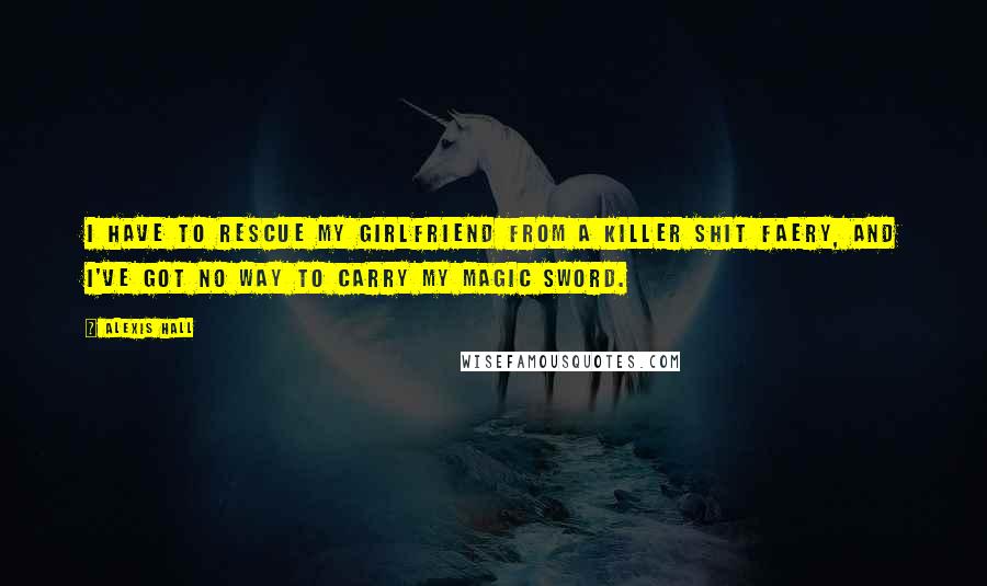 Alexis Hall Quotes: I have to rescue my girlfriend from a killer shit faery, and I've got no way to carry my magic sword.