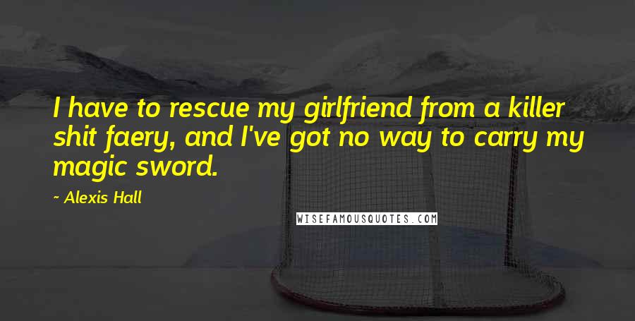Alexis Hall Quotes: I have to rescue my girlfriend from a killer shit faery, and I've got no way to carry my magic sword.