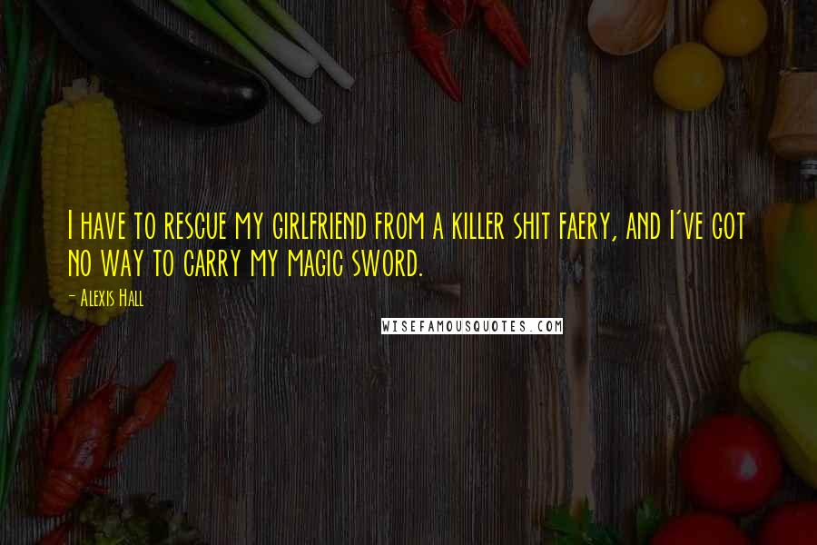 Alexis Hall Quotes: I have to rescue my girlfriend from a killer shit faery, and I've got no way to carry my magic sword.