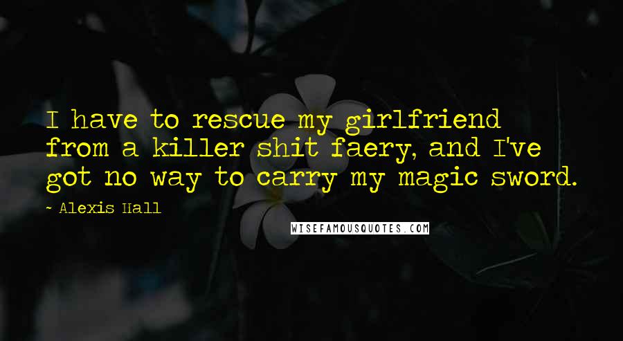 Alexis Hall Quotes: I have to rescue my girlfriend from a killer shit faery, and I've got no way to carry my magic sword.