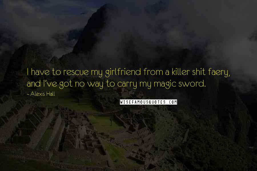 Alexis Hall Quotes: I have to rescue my girlfriend from a killer shit faery, and I've got no way to carry my magic sword.