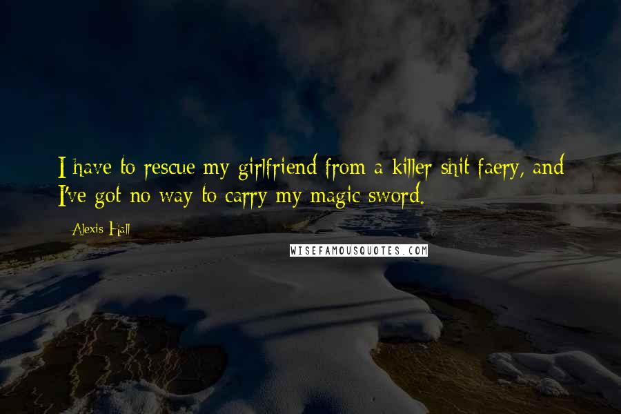 Alexis Hall Quotes: I have to rescue my girlfriend from a killer shit faery, and I've got no way to carry my magic sword.