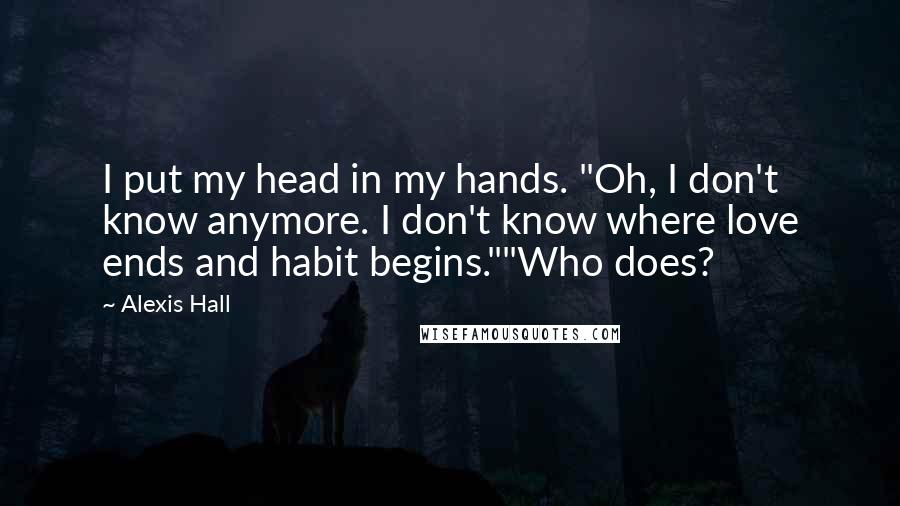 Alexis Hall Quotes: I put my head in my hands. "Oh, I don't know anymore. I don't know where love ends and habit begins.""Who does?