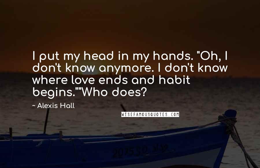 Alexis Hall Quotes: I put my head in my hands. "Oh, I don't know anymore. I don't know where love ends and habit begins.""Who does?