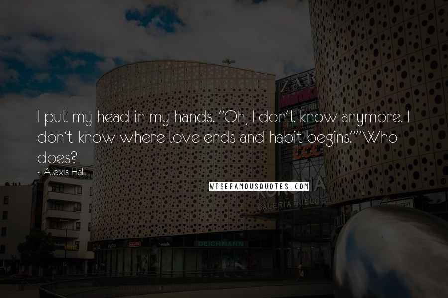 Alexis Hall Quotes: I put my head in my hands. "Oh, I don't know anymore. I don't know where love ends and habit begins.""Who does?