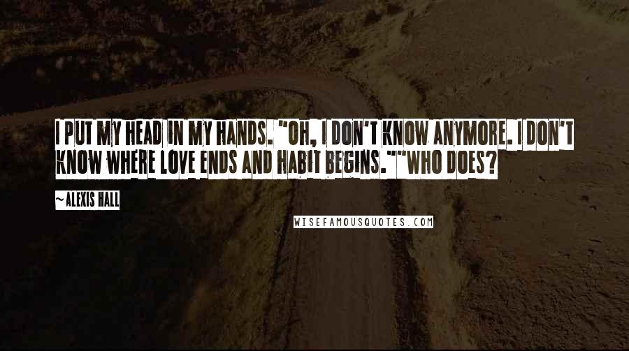 Alexis Hall Quotes: I put my head in my hands. "Oh, I don't know anymore. I don't know where love ends and habit begins.""Who does?