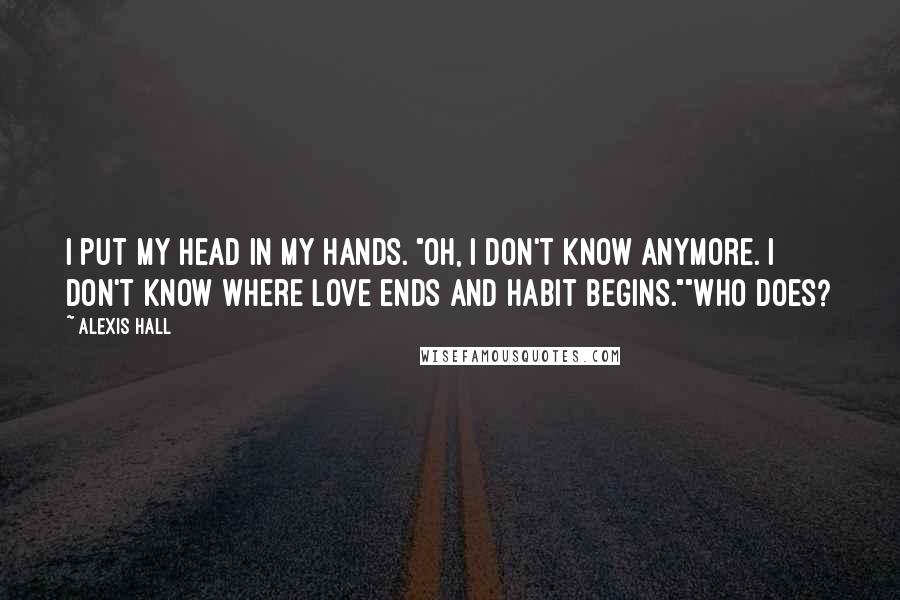 Alexis Hall Quotes: I put my head in my hands. "Oh, I don't know anymore. I don't know where love ends and habit begins.""Who does?