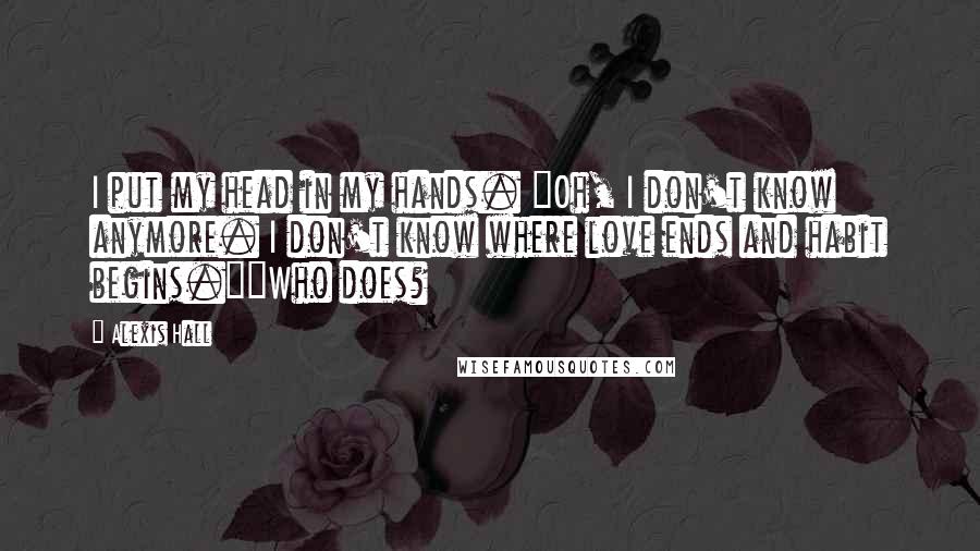 Alexis Hall Quotes: I put my head in my hands. "Oh, I don't know anymore. I don't know where love ends and habit begins.""Who does?