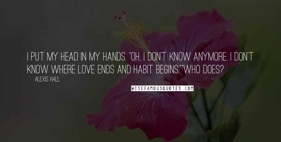 Alexis Hall Quotes: I put my head in my hands. "Oh, I don't know anymore. I don't know where love ends and habit begins.""Who does?