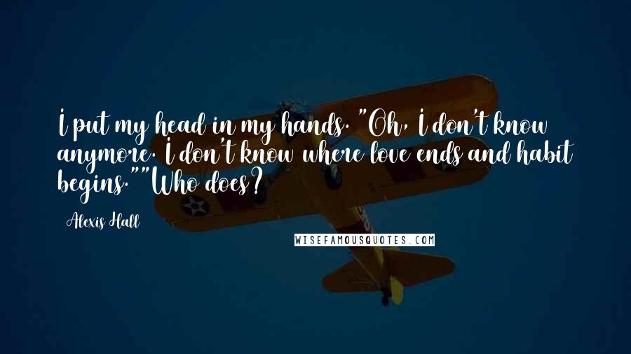 Alexis Hall Quotes: I put my head in my hands. "Oh, I don't know anymore. I don't know where love ends and habit begins.""Who does?