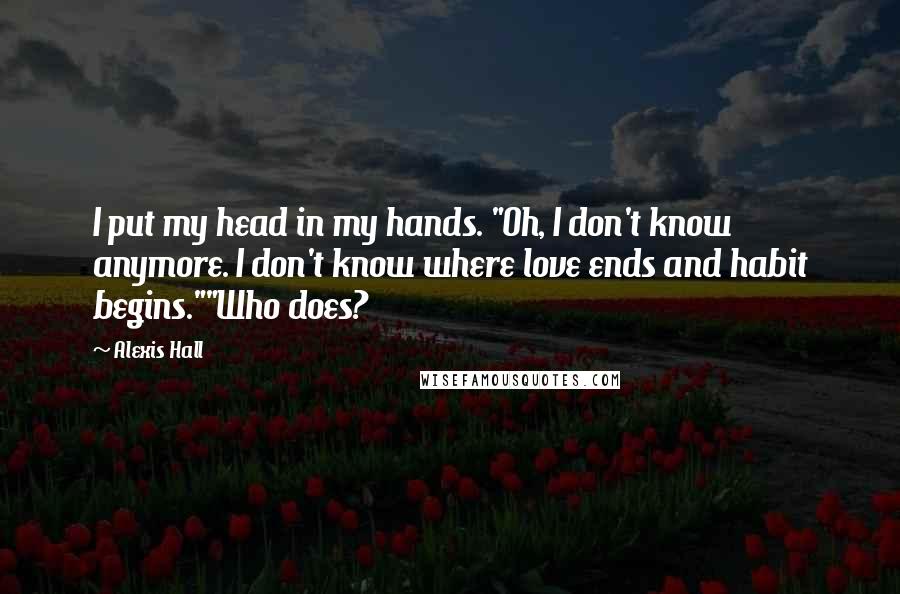 Alexis Hall Quotes: I put my head in my hands. "Oh, I don't know anymore. I don't know where love ends and habit begins.""Who does?