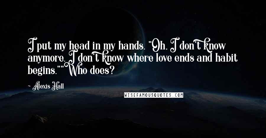 Alexis Hall Quotes: I put my head in my hands. "Oh, I don't know anymore. I don't know where love ends and habit begins.""Who does?