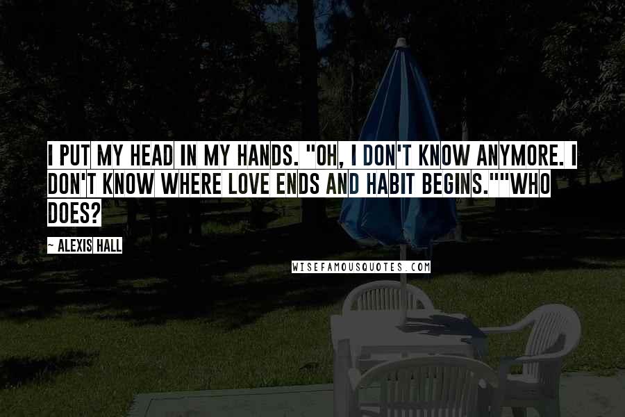 Alexis Hall Quotes: I put my head in my hands. "Oh, I don't know anymore. I don't know where love ends and habit begins.""Who does?