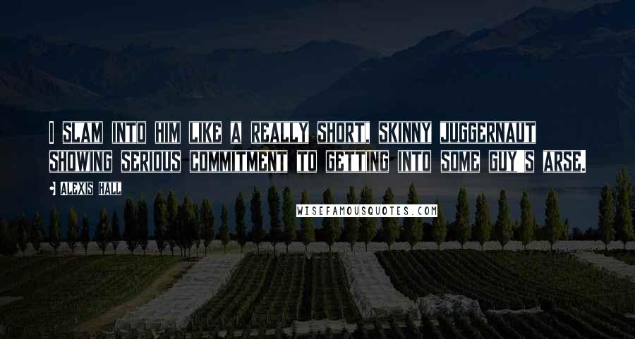 Alexis Hall Quotes: I slam into him like a really short, skinny juggernaut showing serious commitment to getting into some guy's arse.