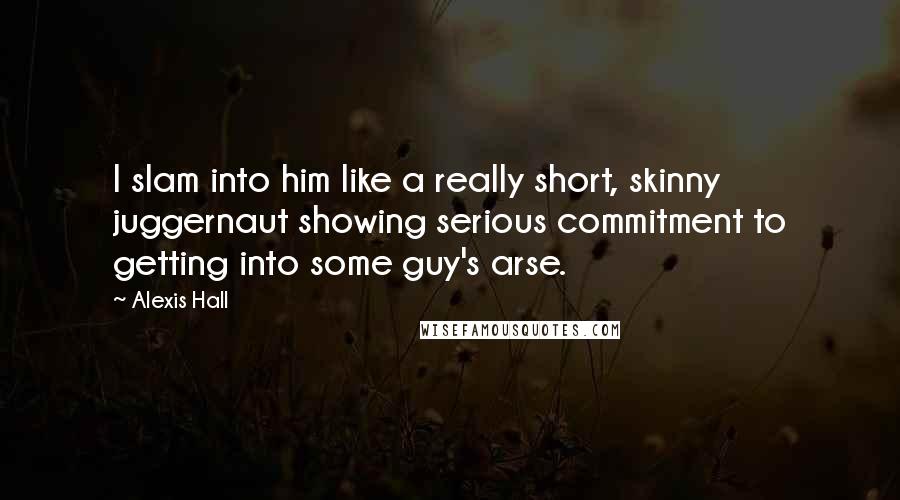 Alexis Hall Quotes: I slam into him like a really short, skinny juggernaut showing serious commitment to getting into some guy's arse.