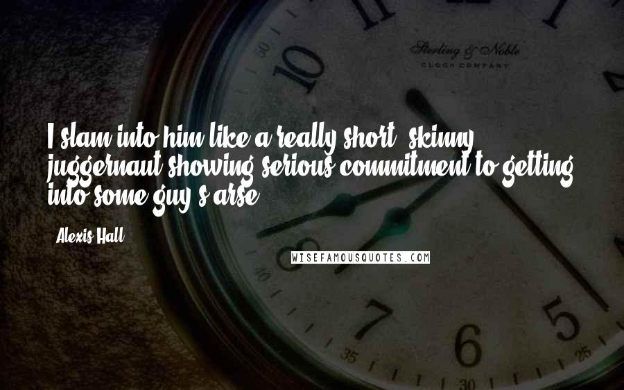 Alexis Hall Quotes: I slam into him like a really short, skinny juggernaut showing serious commitment to getting into some guy's arse.