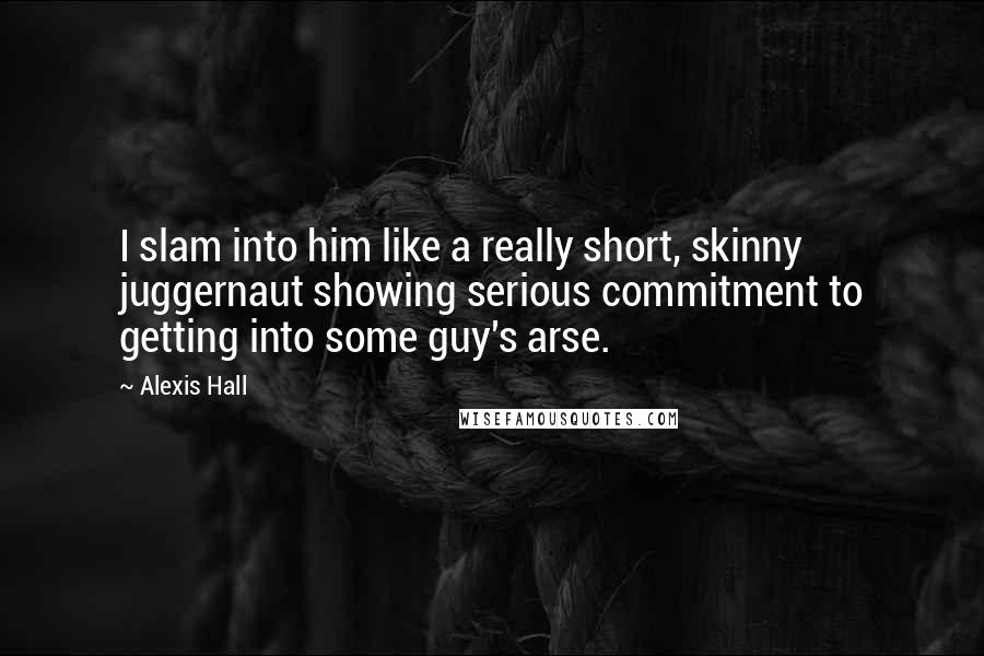 Alexis Hall Quotes: I slam into him like a really short, skinny juggernaut showing serious commitment to getting into some guy's arse.