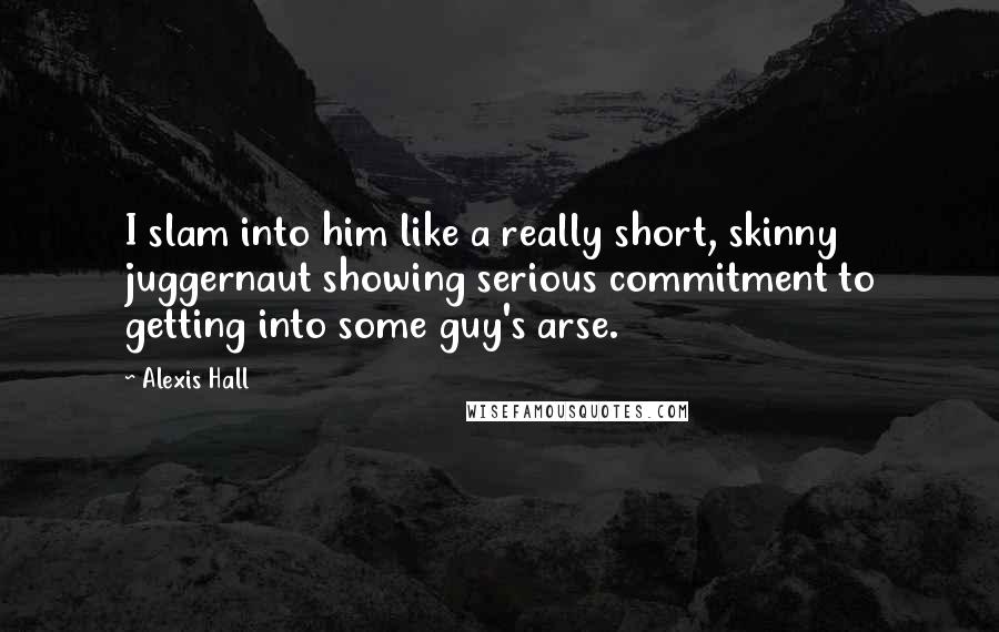 Alexis Hall Quotes: I slam into him like a really short, skinny juggernaut showing serious commitment to getting into some guy's arse.